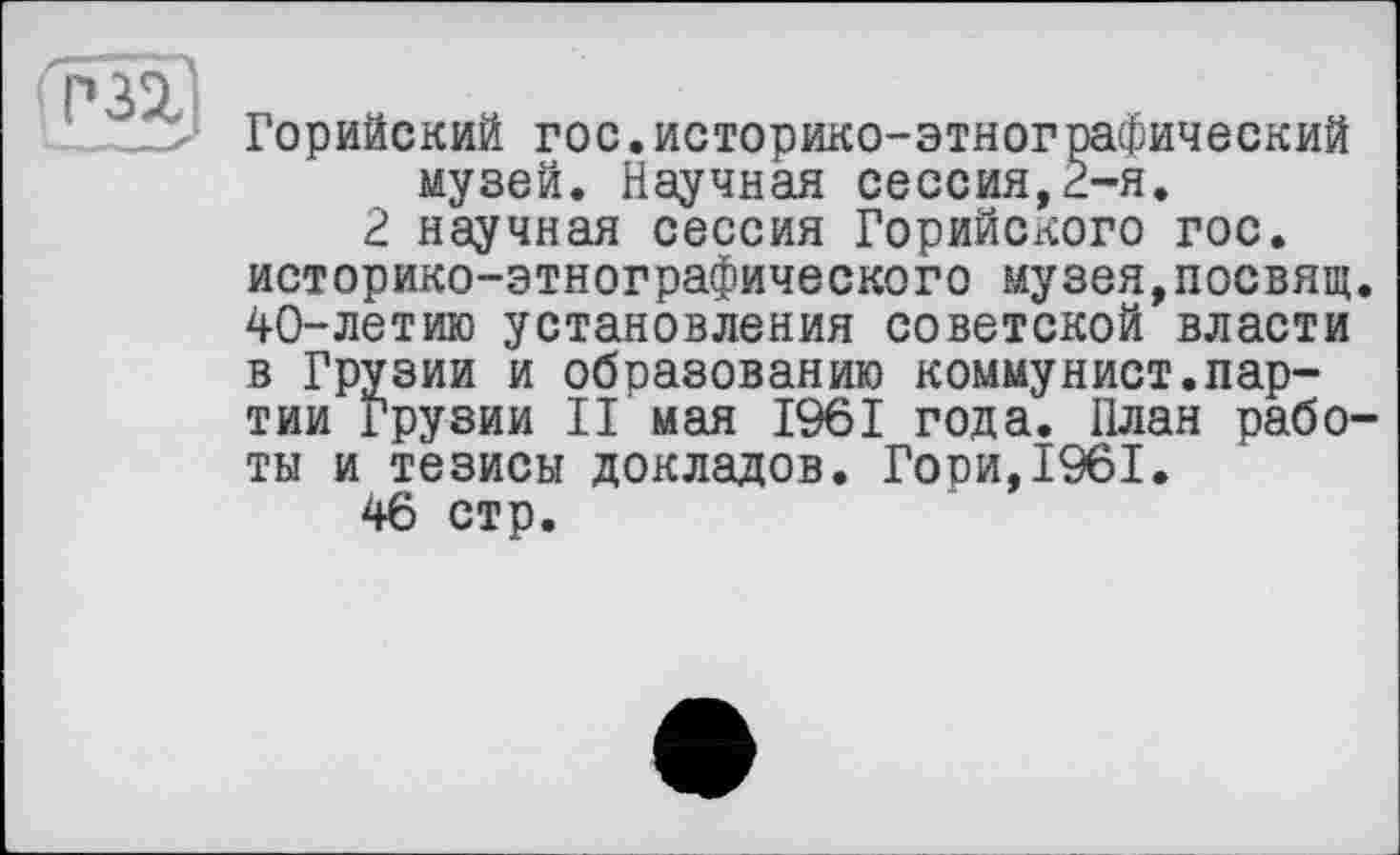 ﻿Горийский гос.историко-этнографический музей. Научная сессия,2-я.
2 научная сессия Горийского гос. историко-этнографического музея,посвящ. 40-летию установления советской власти в Грузии и обоазованию коммунист.партии Грузии II мая 1961 года. План работы и тезисы докладов. Гори,1961.
46 стр.